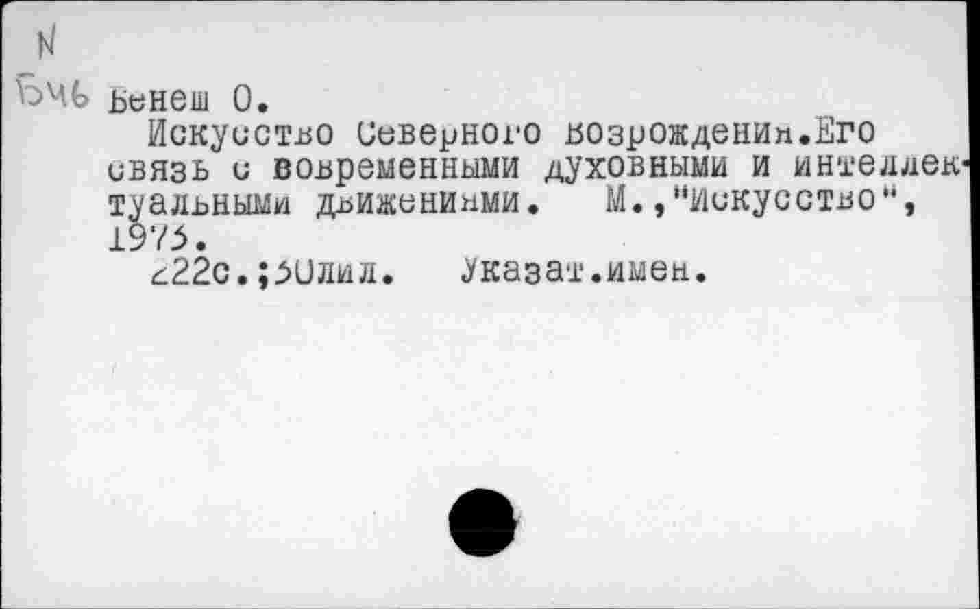 ﻿Ьенеш О»
Искусство Северного возрождении.Его связь с современными духовными и интеоек туалвными движениями. М.»“Искусство“, 1975.
^22с.;5илил. указат.имен.